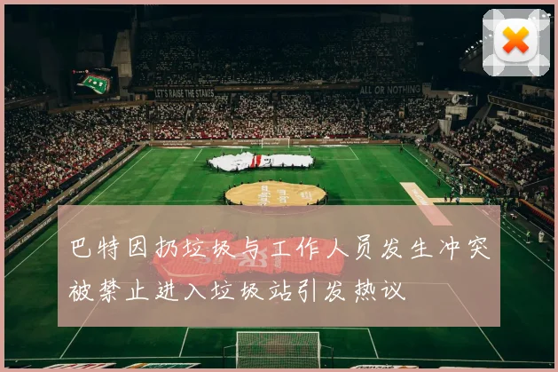 巴特因扔垃圾与工作人员发生冲突被禁止进入垃圾站引发热议
