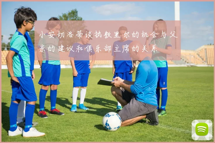 小安切洛蒂谈执教里尔的机会与父亲的建议和俱乐部主席的关系