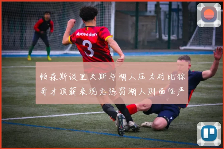 帕森斯谈里夫斯与湖人压力对比称奇才顶薪表现无惩罚湖人则面临严格审视