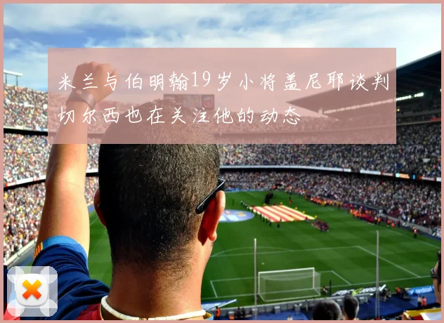 米兰与伯明翰19岁小将盖尼耶谈判切尔西也在关注他的动态