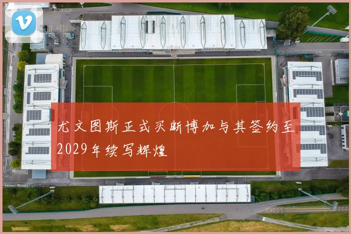 尤文图斯正式买断博加与其签约至2029年续写辉煌