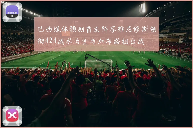 巴西媒体预测首发阵容维尼修斯领衔424战术马金与加布搭档出战