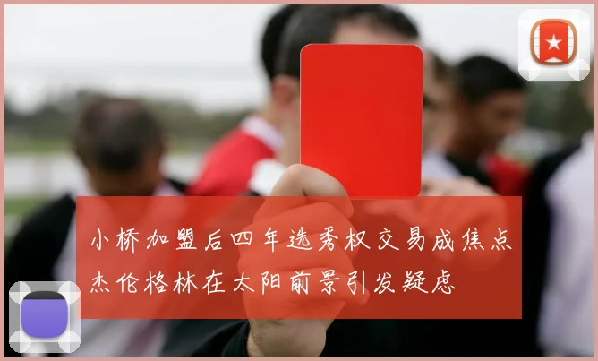 小桥加盟后四年选秀权交易成焦点杰伦格林在太阳前景引发疑虑