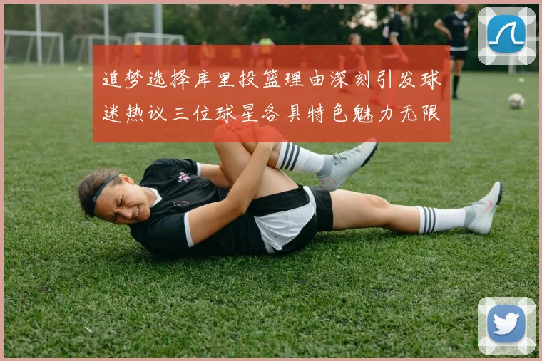 追梦选择库里投篮理由深刻引发球迷热议三位球星各具特色魅力无限