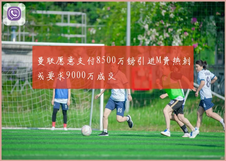 曼联愿意支付8500万镑引进M费热刺或要求9000万成交