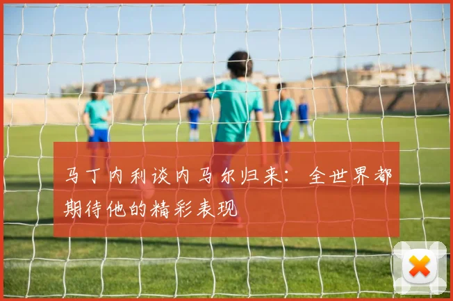 马丁内利谈内马尔归来：全世界都期待他的精彩表现