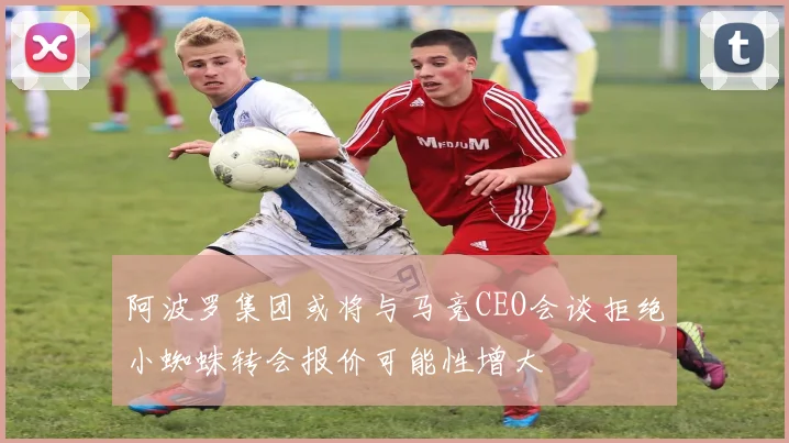 阿波罗集团或将与马竞CEO会谈拒绝小蜘蛛转会报价可能性增大